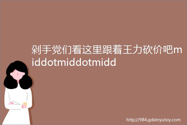 剁手党们看这里跟着王力砍价吧middotmiddotmiddotmiddotmiddotmiddot