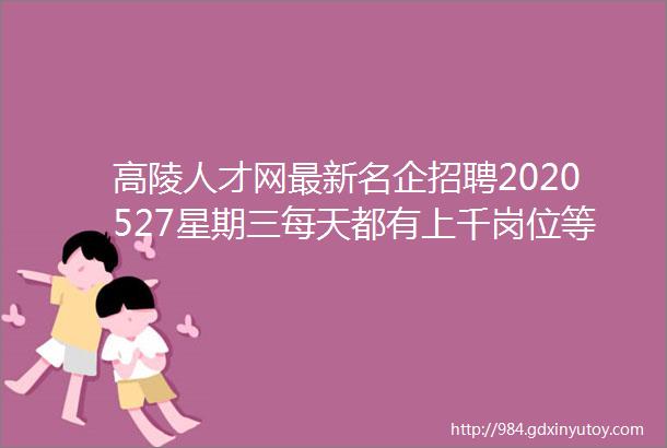 高陵人才网最新名企招聘2020527星期三每天都有上千岗位等你挑