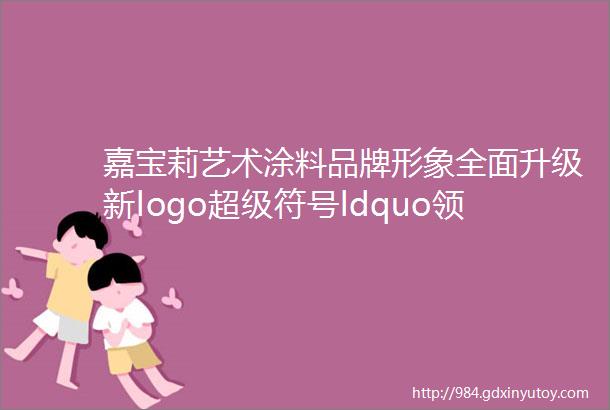 嘉宝莉艺术涂料品牌形象全面升级新logo超级符号ldquo领先rdquo未来