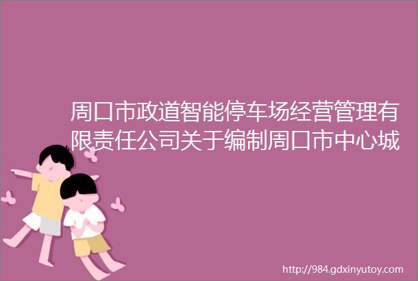 周口市政道智能停车场经营管理有限责任公司关于编制周口市中心城区停车场建设及机动车停放收费社会稳定性风险评估报告询价