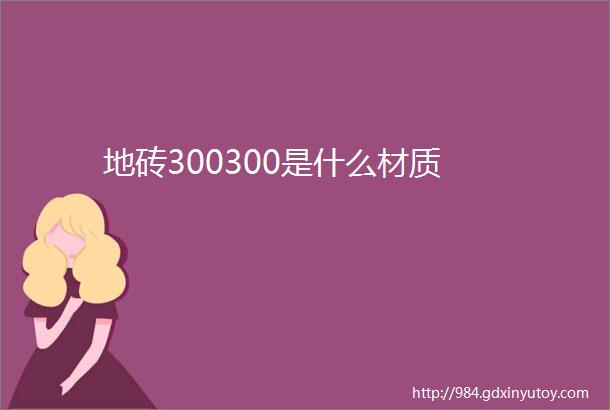 地砖300300是什么材质