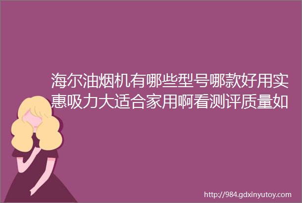 海尔油烟机有哪些型号哪款好用实惠吸力大适合家用啊看测评质量如何值得入手嘛