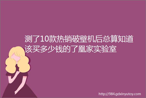 测了10款热销破壁机后总算知道该买多少钱的了凰家实验室