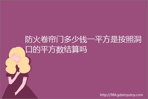 防火卷帘门多少钱一平方是按照洞口的平方数结算吗