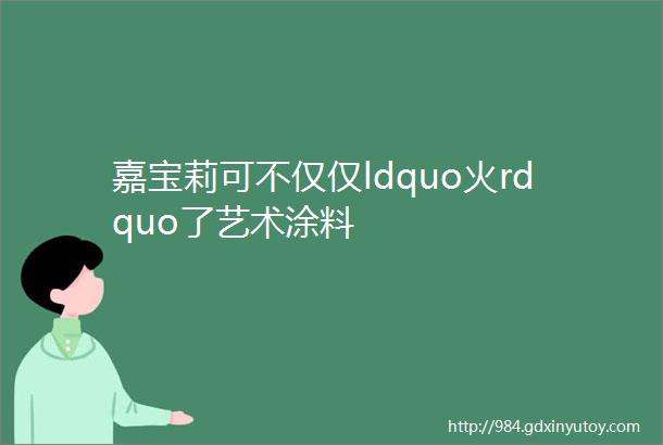 嘉宝莉可不仅仅ldquo火rdquo了艺术涂料