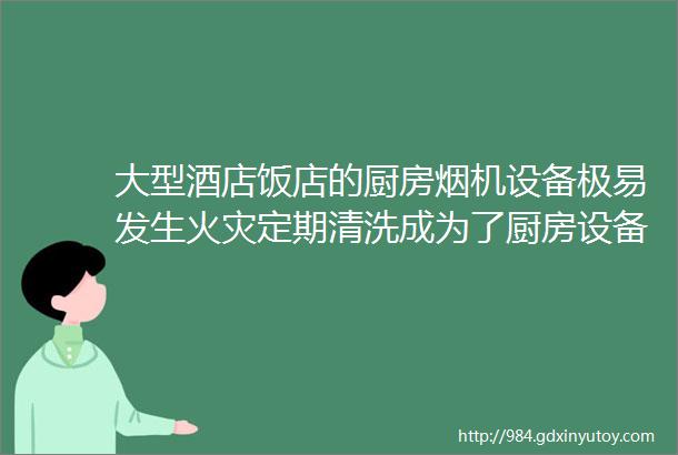 大型酒店饭店的厨房烟机设备极易发生火灾定期清洗成为了厨房设备与工作者的保护神