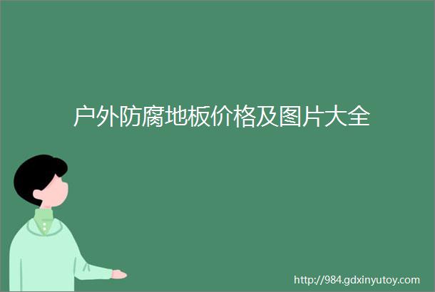 户外防腐地板价格及图片大全