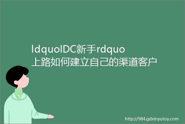 ldquoIDC新手rdquo上路如何建立自己的渠道客户