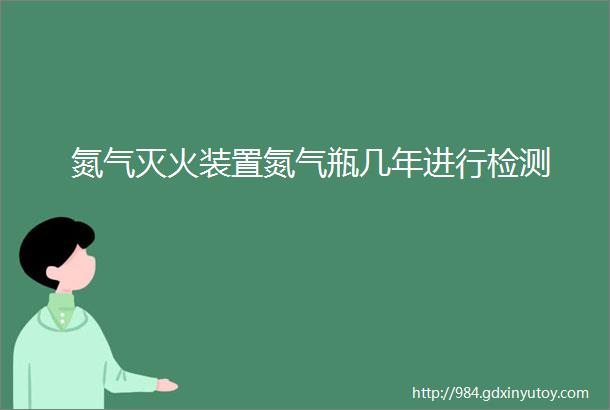 氮气灭火装置氮气瓶几年进行检测