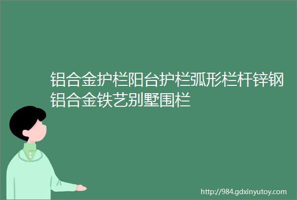 铝合金护栏阳台护栏弧形栏杆锌钢铝合金铁艺别墅围栏