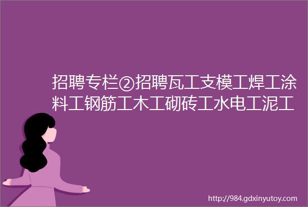 招聘专栏②招聘瓦工支模工焊工涂料工钢筋工木工砌砖工水电工泥工小工等等