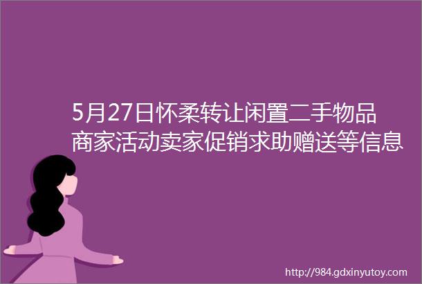 5月27日怀柔转让闲置二手物品商家活动卖家促销求助赠送等信息