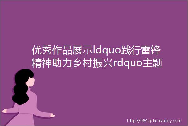 优秀作品展示ldquo践行雷锋精神助力乡村振兴rdquo主题绘画大赛