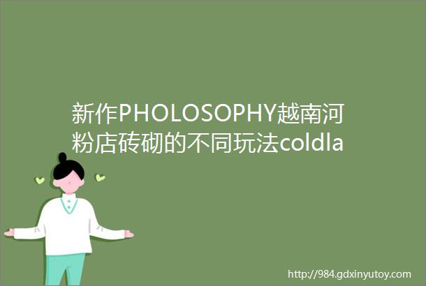 新作PHOLOSOPHY越南河粉店砖砌的不同玩法coldlab