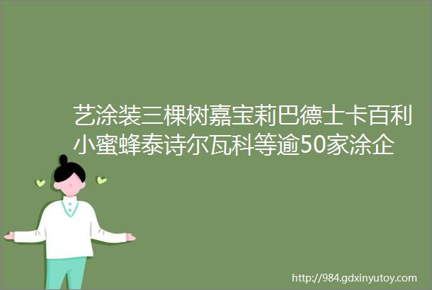 艺涂装三棵树嘉宝莉巴德士卡百利小蜜蜂泰诗尔瓦科等逾50家涂企将亮相建博会