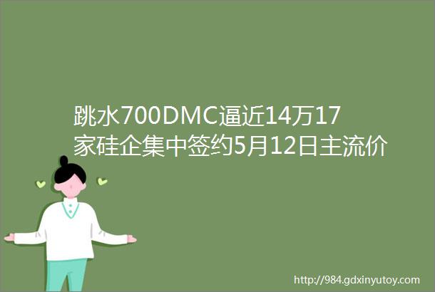 跳水700DMC逼近14万17家硅企集中签约5月12日主流价速看