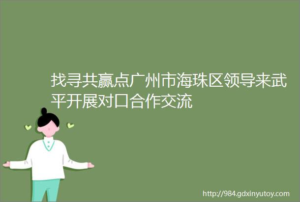 找寻共赢点广州市海珠区领导来武平开展对口合作交流