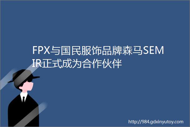 FPX与国民服饰品牌森马SEMIR正式成为合作伙伴