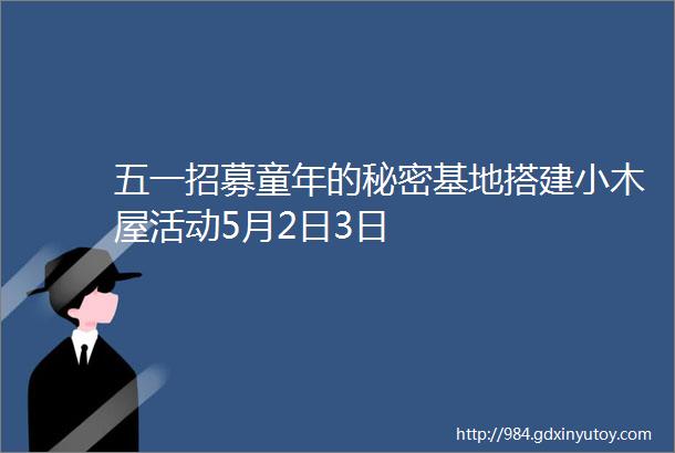 五一招募童年的秘密基地搭建小木屋活动5月2日3日