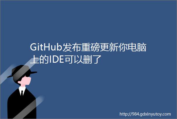GitHub发布重磅更新你电脑上的IDE可以删了