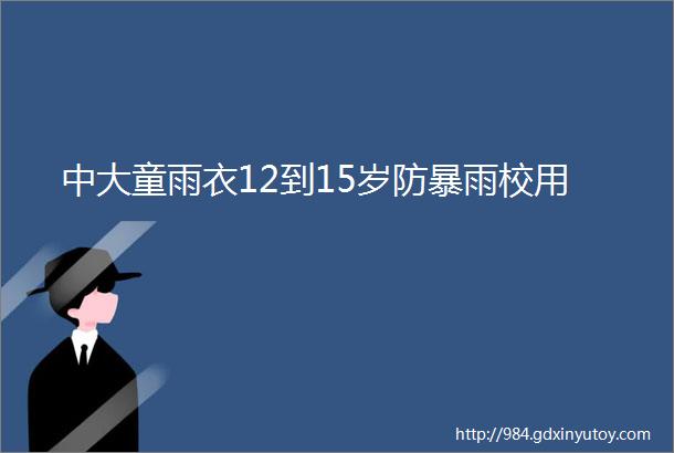 中大童雨衣12到15岁防暴雨校用