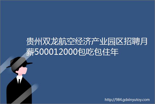 贵州双龙航空经济产业园区招聘月薪500012000包吃包住年终奖