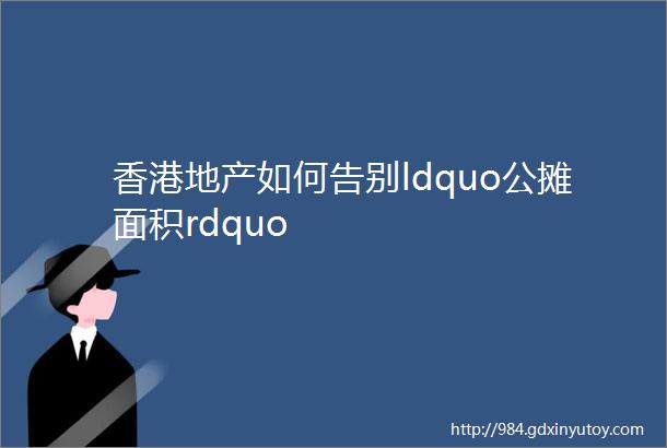 香港地产如何告别ldquo公摊面积rdquo