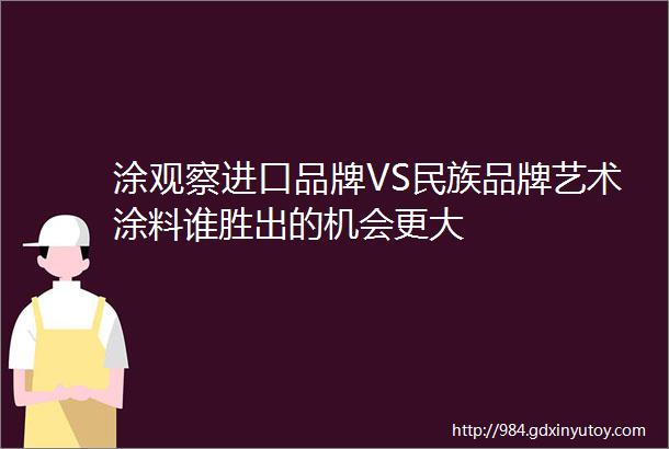 涂观察进口品牌VS民族品牌艺术涂料谁胜出的机会更大