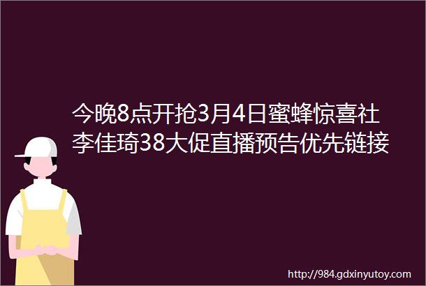 今晚8点开抢3月4日蜜蜂惊喜社李佳琦38大促直播预告优先链接