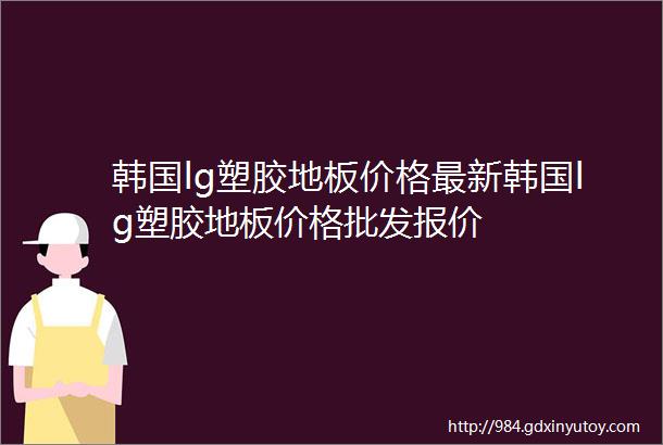 韩国lg塑胶地板价格最新韩国lg塑胶地板价格批发报价