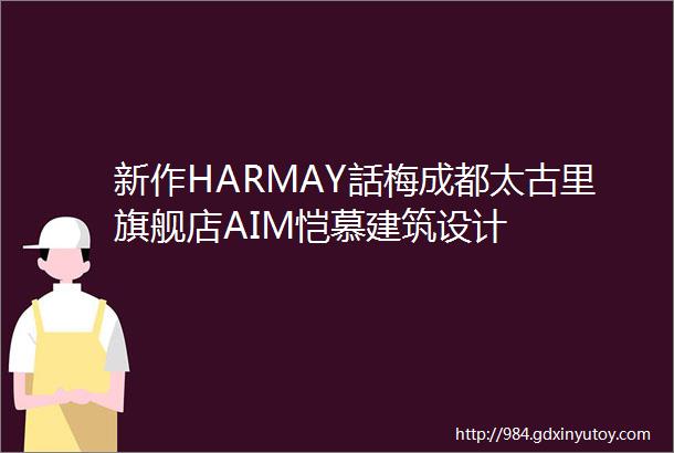 新作HARMAY話梅成都太古里旗舰店AIM恺慕建筑设计