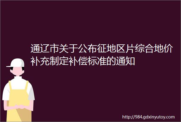 通辽市关于公布征地区片综合地价补充制定补偿标准的通知