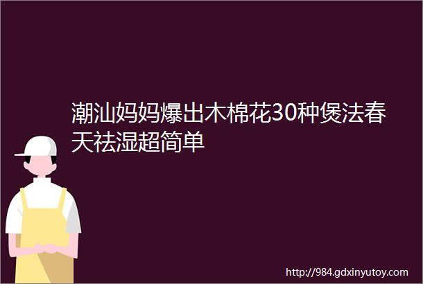 潮汕妈妈爆出木棉花30种煲法春天祛湿超简单