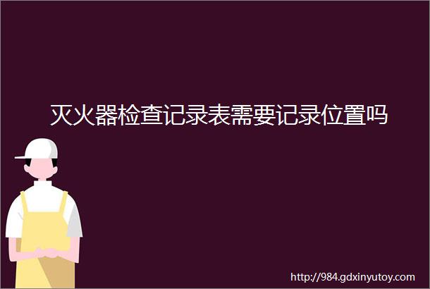 灭火器检查记录表需要记录位置吗