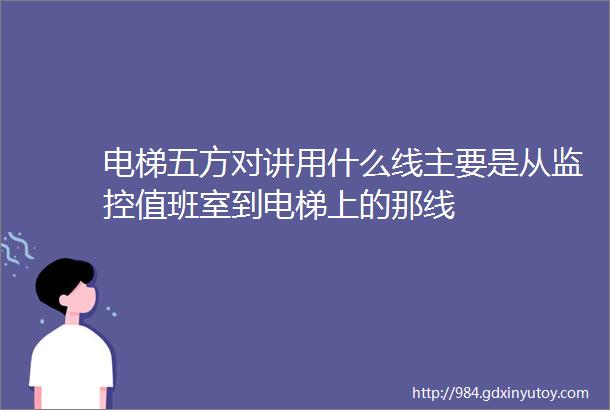 电梯五方对讲用什么线主要是从监控值班室到电梯上的那线