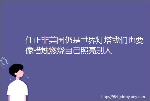 任正非美国仍是世界灯塔我们也要像蜡烛燃烧自己照亮别人