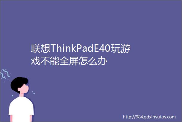 联想ThinkPadE40玩游戏不能全屏怎么办