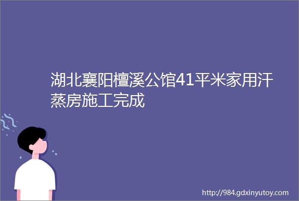 湖北襄阳檀溪公馆41平米家用汗蒸房施工完成