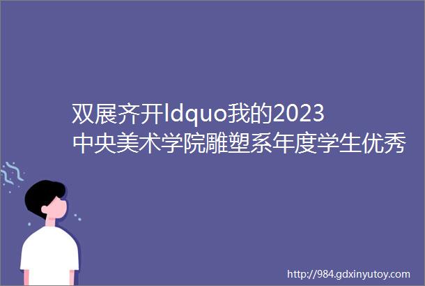 双展齐开ldquo我的2023中央美术学院雕塑系年度学生优秀创作展rdquo与ldquo潘绍棠艺术奖学金rdquo开展