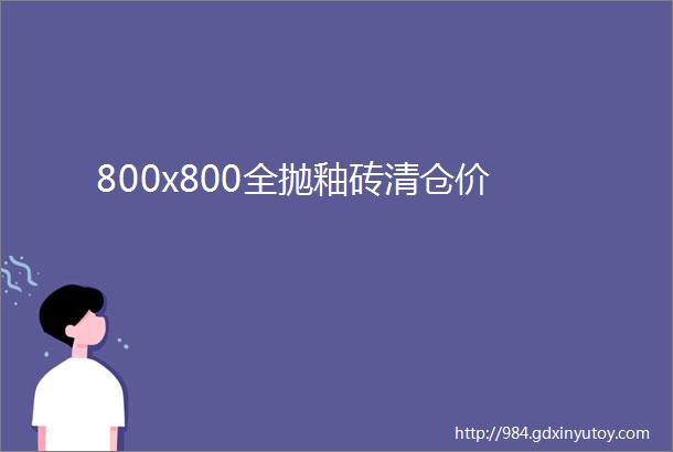 800x800全抛釉砖清仓价