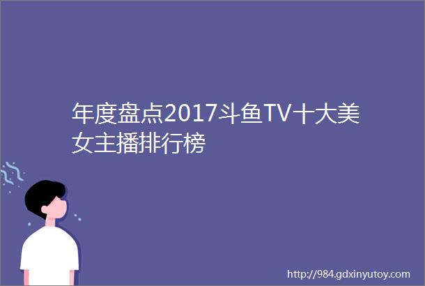 年度盘点2017斗鱼TV十大美女主播排行榜