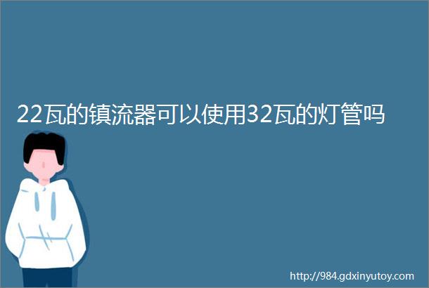 22瓦的镇流器可以使用32瓦的灯管吗