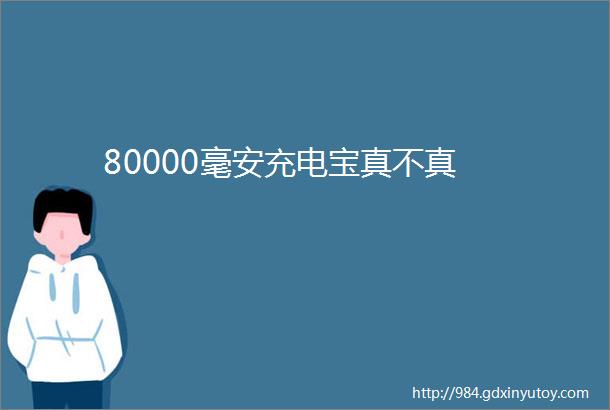 80000毫安充电宝真不真