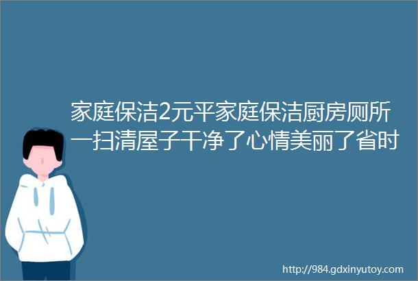 家庭保洁2元平家庭保洁厨房厕所一扫清屋子干净了心情美丽了省时省力省心更省钱