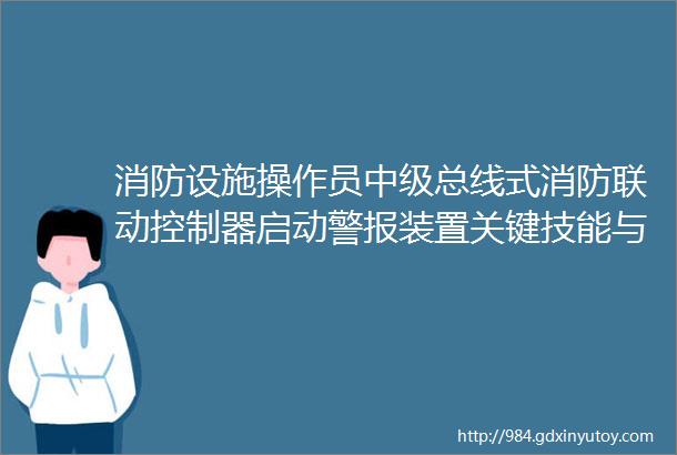 消防设施操作员中级总线式消防联动控制器启动警报装置关键技能与各地消防设施操作员持证上岗规定培训学习