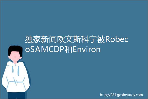 独家新闻欧文斯科宁被RobecoSAMCDP和EnvironmentalLeader认证为可持续发展领导企业