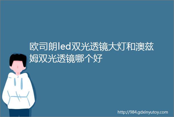 欧司朗led双光透镜大灯和澳兹姆双光透镜哪个好