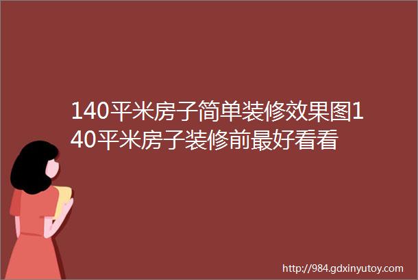 140平米房子简单装修效果图140平米房子装修前最好看看