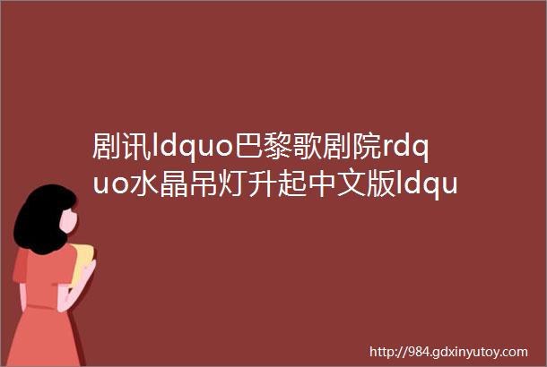 剧讯ldquo巴黎歌剧院rdquo水晶吊灯升起中文版ldquo魅影rdquo再造舞台视觉盛宴