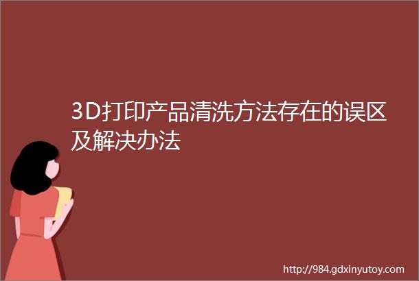 3D打印产品清洗方法存在的误区及解决办法